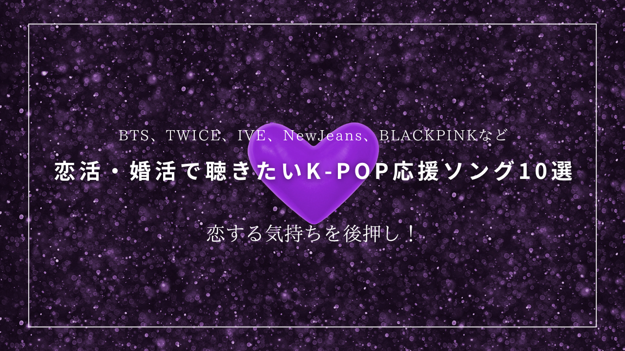 恋活・婚活で聴きたいK-POP応援ソング10選【BTS・TWICE・IVEほか】